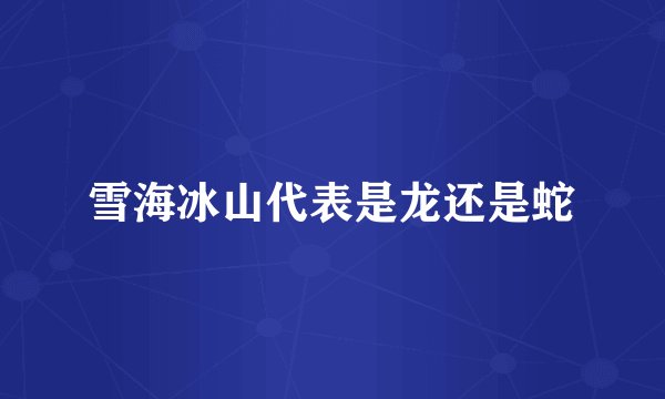 雪海冰山代表是龙还是蛇