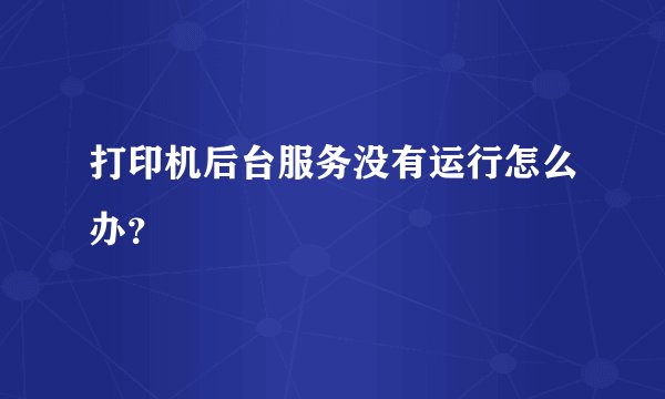 打印机后台服务没有运行怎么办？