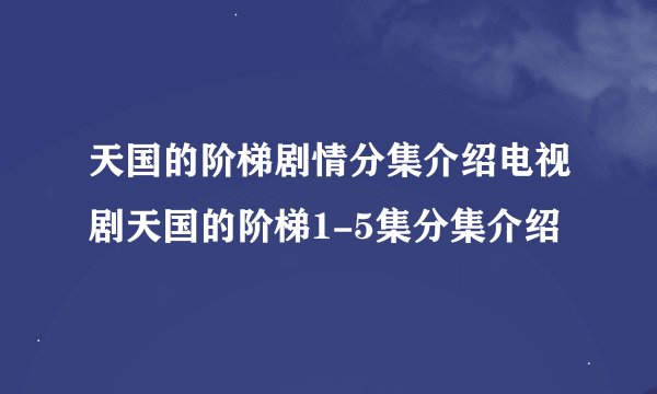 天国的阶梯剧情分集介绍电视剧天国的阶梯1-5集分集介绍