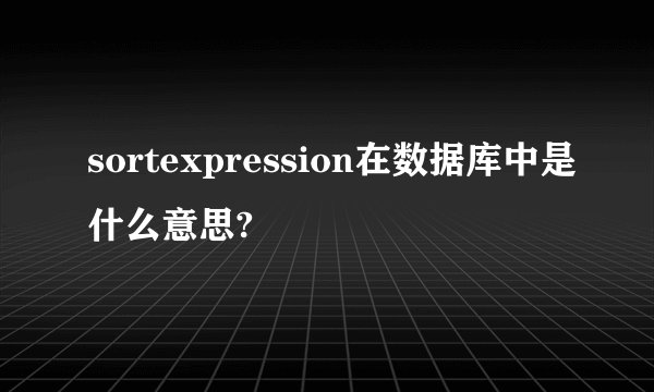 sortexpression在数据库中是什么意思?