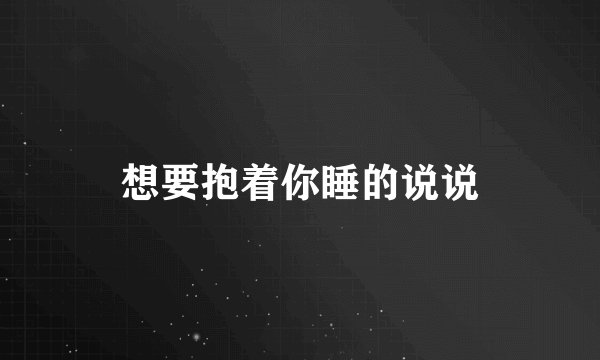 想要抱着你睡的说说