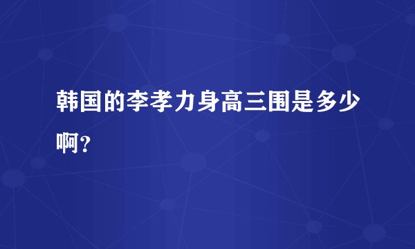 韩国的李孝力身高三围是多少啊？