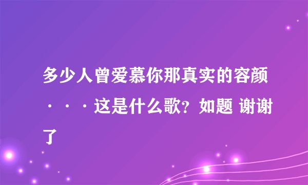 多少人曾爱慕你那真实的容颜···这是什么歌？如题 谢谢了