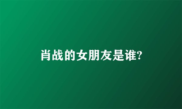 肖战的女朋友是谁?