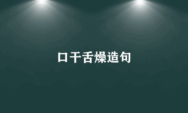 口干舌燥造句