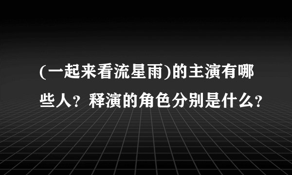 (一起来看流星雨)的主演有哪些人？释演的角色分别是什么？