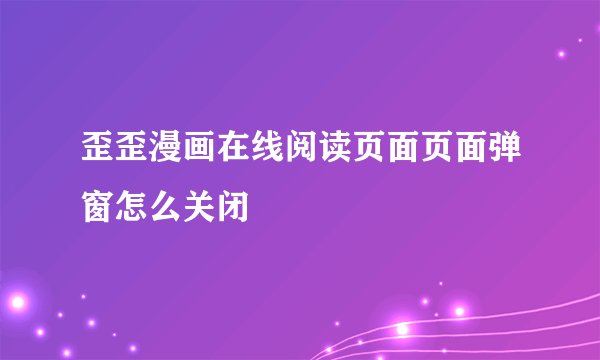 歪歪漫画在线阅读页面页面弹窗怎么关闭
