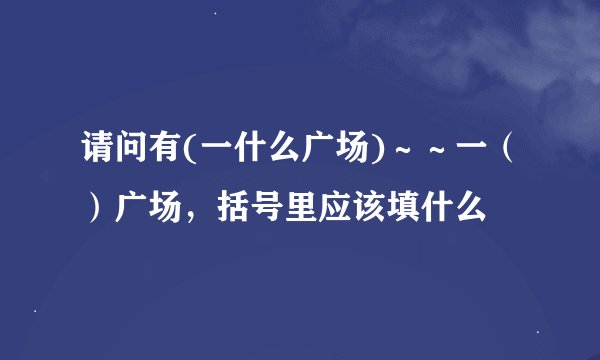 请问有(一什么广场)～～一（）广场，括号里应该填什么