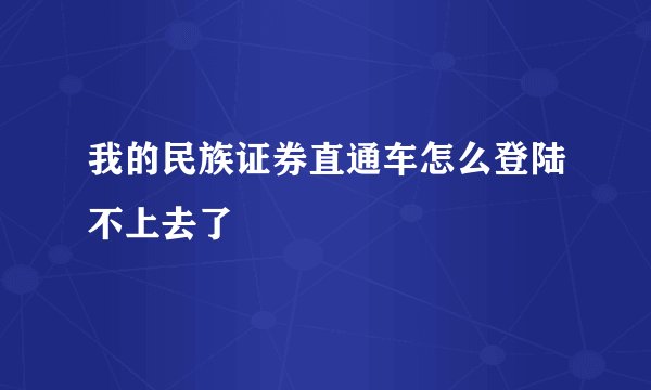 我的民族证券直通车怎么登陆不上去了