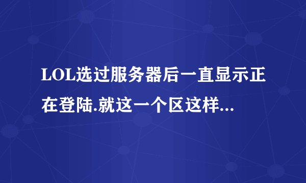 LOL选过服务器后一直显示正在登陆.就这一个区这样,其他的正常
