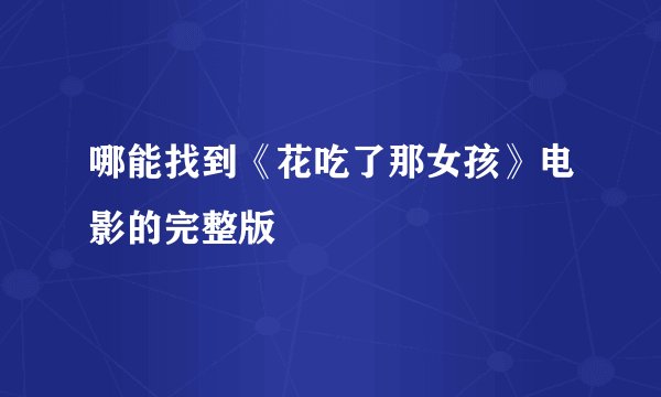 哪能找到《花吃了那女孩》电影的完整版