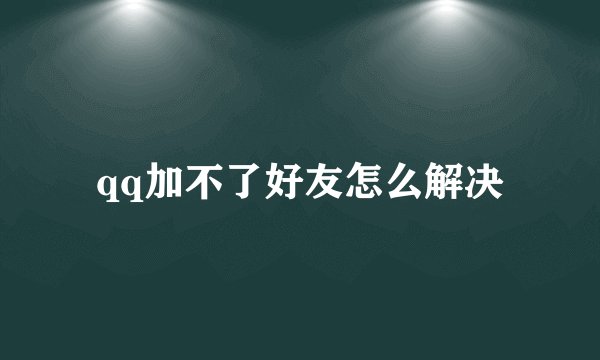 qq加不了好友怎么解决