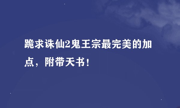 跪求诛仙2鬼王宗最完美的加点，附带天书！