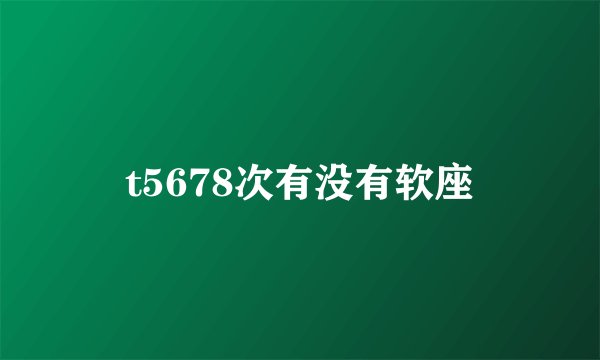 t5678次有没有软座