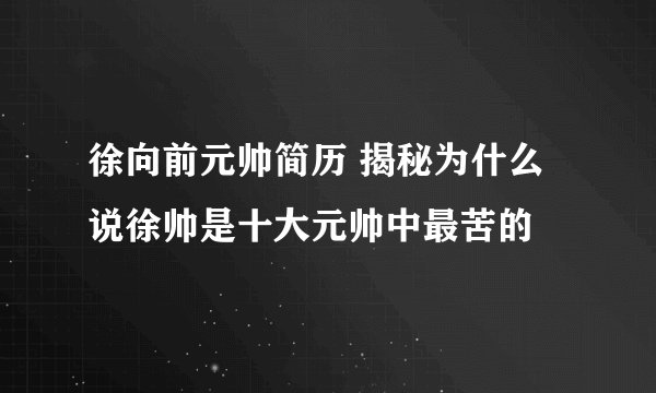 徐向前元帅简历 揭秘为什么说徐帅是十大元帅中最苦的