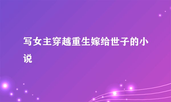 写女主穿越重生嫁给世子的小说