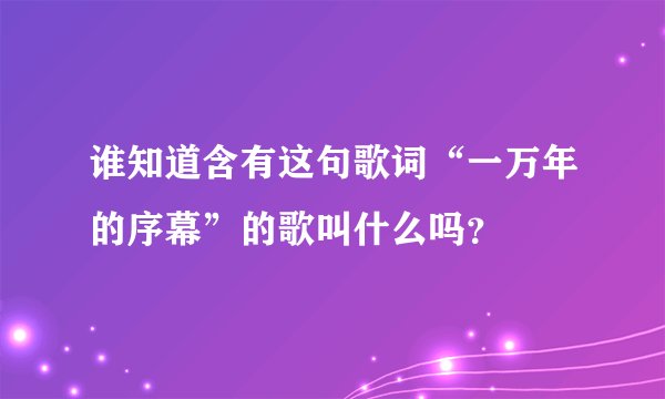 谁知道含有这句歌词“一万年的序幕”的歌叫什么吗？