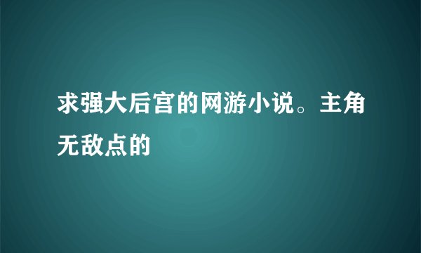 求强大后宫的网游小说。主角无敌点的