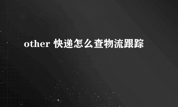 other 快递怎么查物流跟踪