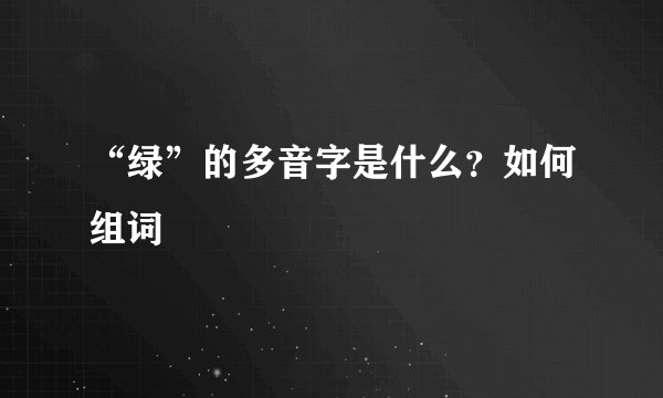 “绿”的多音字是什么?如何组词