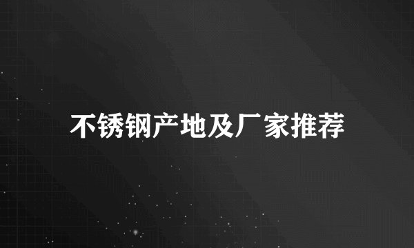 不锈钢产地及厂家推荐