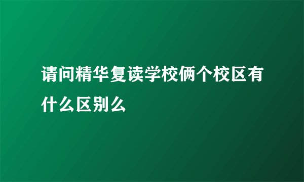 请问精华复读学校俩个校区有什么区别么