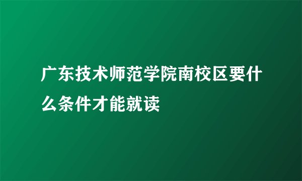 广东技术师范学院南校区要什么条件才能就读
