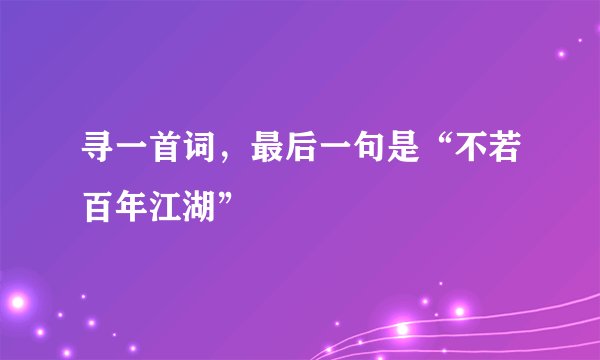 寻一首词，最后一句是“不若百年江湖”