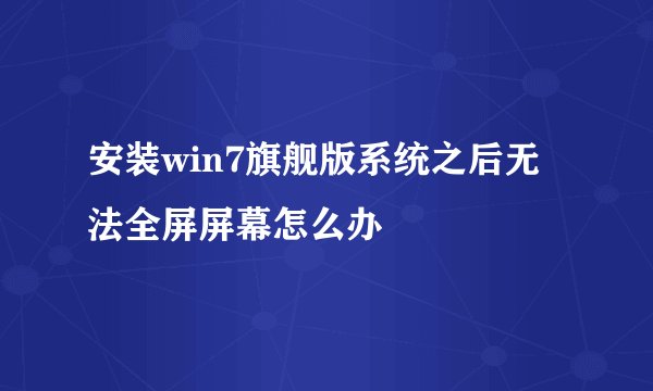 安装win7旗舰版系统之后无法全屏屏幕怎么办