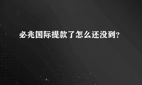 必兆国际提款了怎么还没到？
