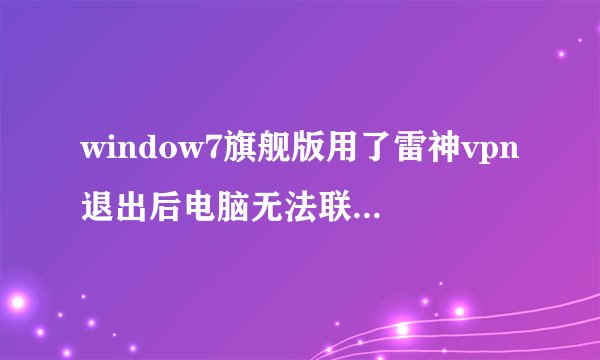 window7旗舰版用了雷神vpn退出后电脑无法联网。求助用的房东的网线本