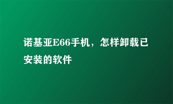 诺基亚E66手机，怎样卸载已安装的软件