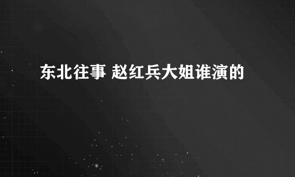 东北往事 赵红兵大姐谁演的