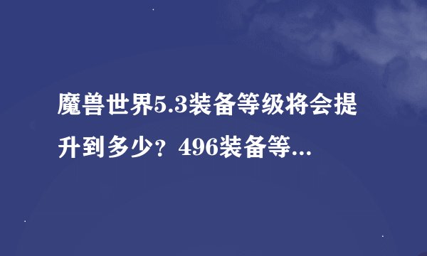 魔兽世界5.3装备等级将会提升到多少？496装备等级的装备木钱还值得购买吗？帝王丝绸手套的配方多少入手？