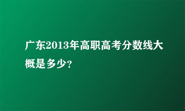 广东2013年高职高考分数线大概是多少？