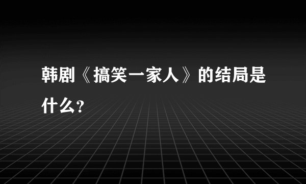 韩剧《搞笑一家人》的结局是什么？