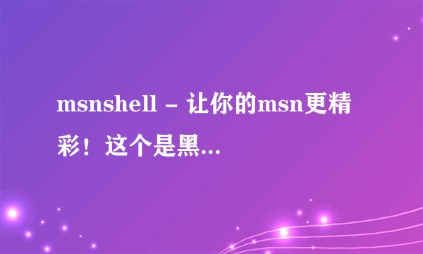 msnshell - 让你的msn更精彩！这个是黑客制造出来的吗？