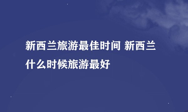 新西兰旅游最佳时间 新西兰什么时候旅游最好