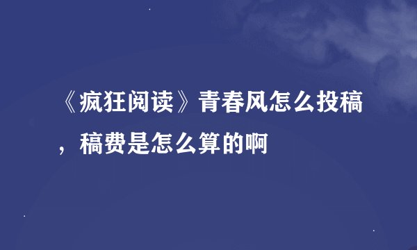 《疯狂阅读》青春风怎么投稿，稿费是怎么算的啊