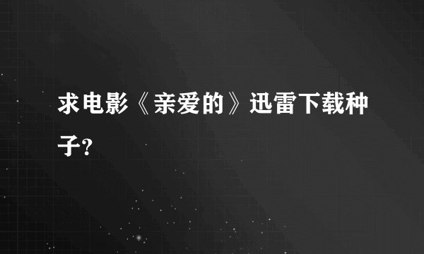 求电影《亲爱的》迅雷下载种子？