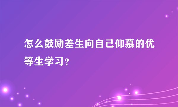 怎么鼓励差生向自己仰慕的优等生学习？