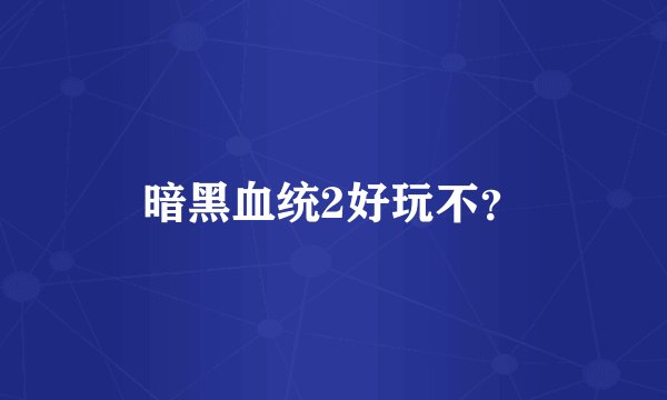 暗黑血统2好玩不？
