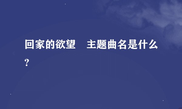 回家的欲望　主题曲名是什么?