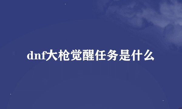 dnf大枪觉醒任务是什么