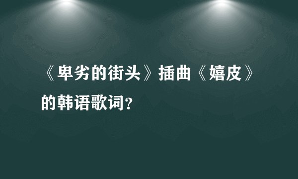 《卑劣的街头》插曲《嬉皮》的韩语歌词？