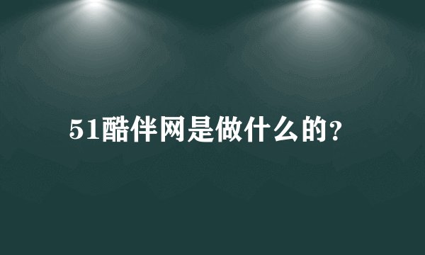 51酷伴网是做什么的?