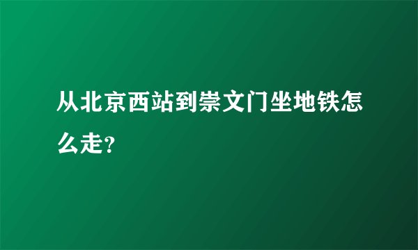 从北京西站到崇文门坐地铁怎么走？
