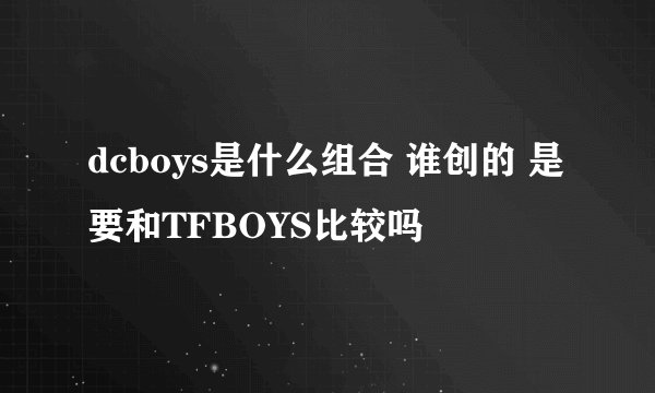dcboys是什么组合 谁创的 是要和TFBOYS比较吗