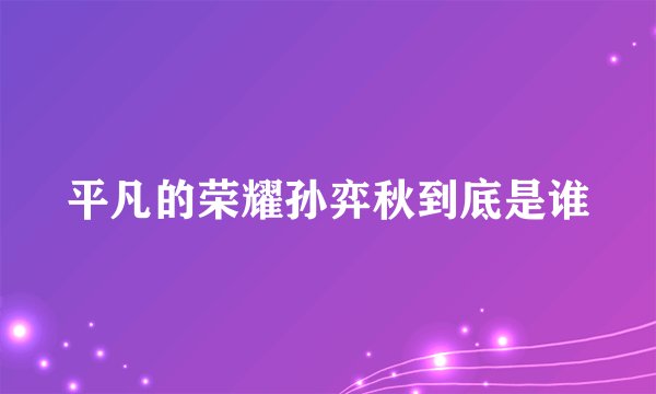 平凡的荣耀孙弈秋到底是谁