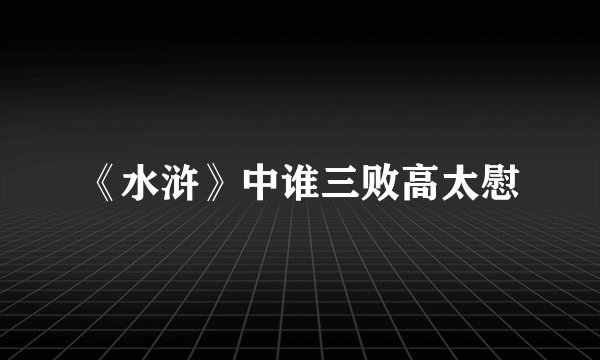 《水浒》中谁三败高太慰
